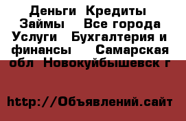 Деньги. Кредиты. Займы. - Все города Услуги » Бухгалтерия и финансы   . Самарская обл.,Новокуйбышевск г.